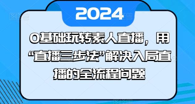 0基础玩转素人直播，用“直播三步法”解决入局直播的全流程问题-禾谷轻创网