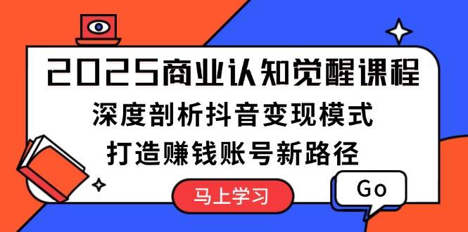 2025商业认知觉醒课程：深度剖析抖音变现模式，打造赚钱账号新路径-禾谷轻创网