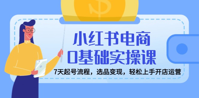 小红书电商0基础实操课，7天起号流程，选品变现，轻松上手开店运营-禾谷轻创网