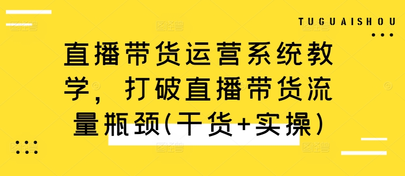 直播带货运营系统教学，打破直播带货流量瓶颈(干货+实操)-禾谷轻创网