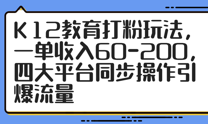 K12教育打粉玩法，一单收入60-200，四大平台同步操作引爆流量-禾谷轻创网