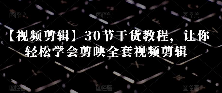 【视频剪辑】30节干货教程，让你轻松学会剪映全套视频剪辑-禾谷轻创网
