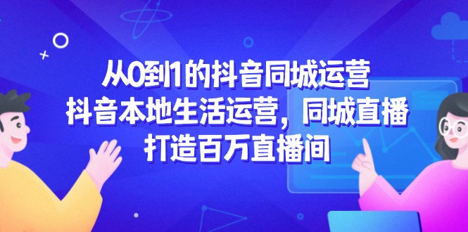 从0到1的抖音同城运营，抖音本地生活运营，同城直播，打造百万直播间-禾谷轻创网