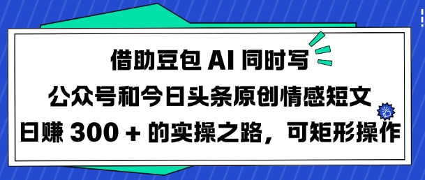 借助豆包AI同时写公众号和今日头条原创情感短文日入3张的实操之路，可矩形操作-禾谷轻创网