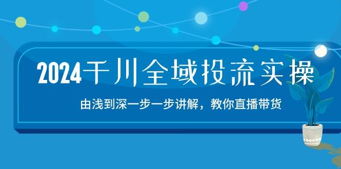 2024千川-全域投流精品实操：由谈到深一步一步讲解，教你直播带货-15节-禾谷轻创网