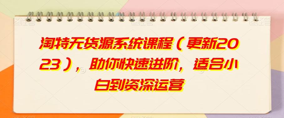 淘特无货源系统课程（更新2023），助你快速进阶，适合小白到资深运营-禾谷轻创网