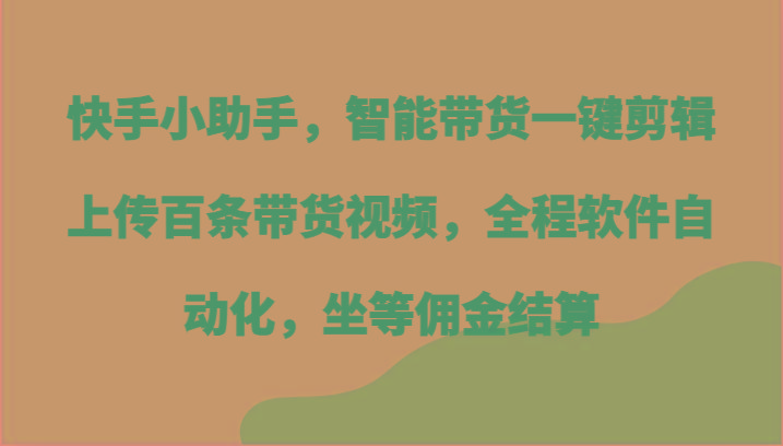 快手小助手，智能带货一键剪辑上传百条带货视频，全程软件自动化，坐等佣金结算-禾谷轻创网