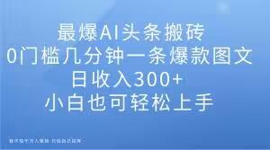 最爆AI头条搬砖，0门槛几分钟一条爆款图文，日收入300+，小白也可轻松上手【揭秘】-禾谷轻创网