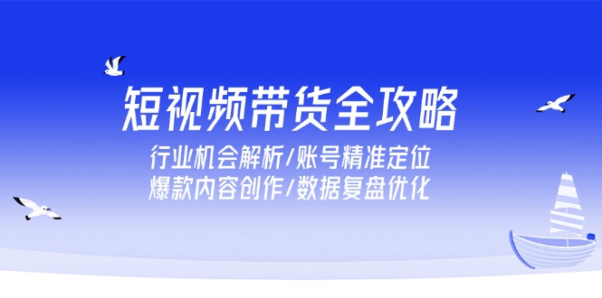短视频带货全攻略，行业机会解析/账号精准定位/爆款内容创作/数据复盘优化-禾谷轻创网