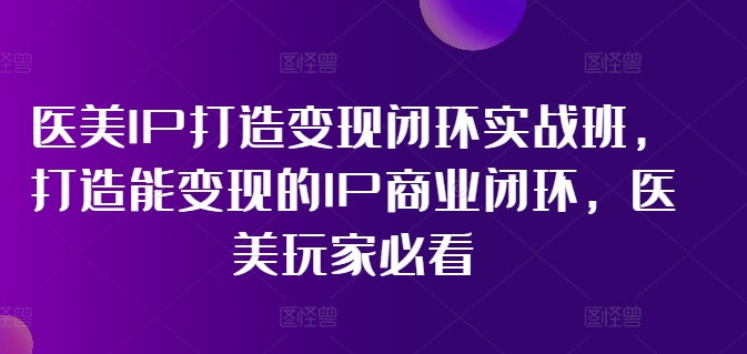医美IP打造变现闭环实战班，打造能变现的IP商业闭环，医美玩家必看!-禾谷轻创网