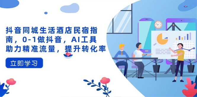 抖音同城生活酒店民宿指南，0-1做抖音，AI工具助力精准流量，提升转化率-禾谷轻创网