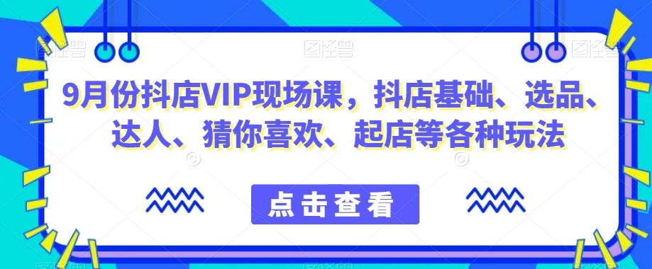 9月份抖店VIP现场课，抖音小店基础、选品、达人、猜你喜欢、起店等各种玩法-禾谷轻创网
