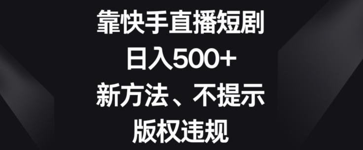 靠快手直播短剧，日入500+，新方法、不提示版权违规-禾谷轻创网