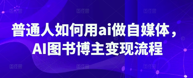 普通人如何用ai做自媒体，AI图书博主变现流程-禾谷轻创网