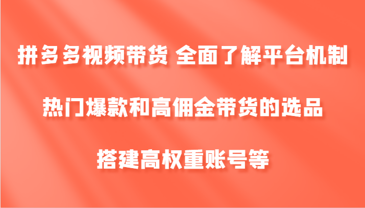 拼多多视频带货 全面了解平台机制、热门爆款和高佣金带货的选品，搭建高权重账号等-禾谷轻创网