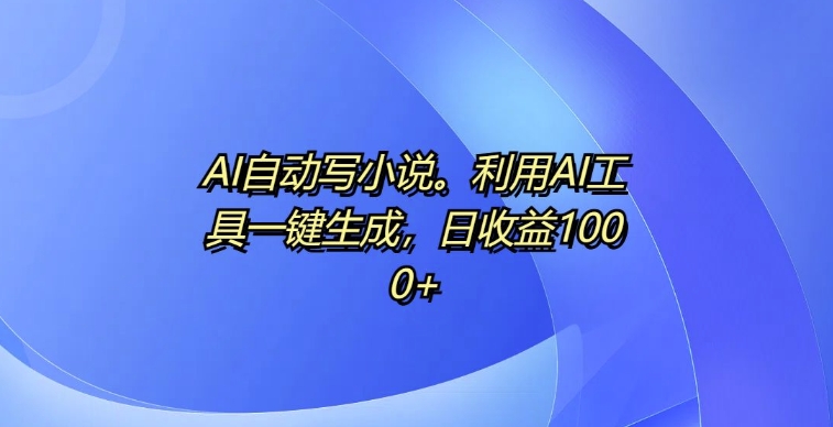 AI自动写小说，利用AI工具一键生成，日收益1k【揭秘】-禾谷轻创网