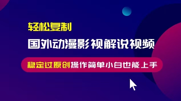 轻松复制国外动漫影视解说视频，无脑搬运稳定过原创，操作简单小白也能...-禾谷轻创网