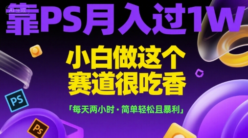 靠PS月入过1W，小白做这个赛道很吃香，每天两小时，简单轻松且暴利【揭秘】-禾谷轻创网