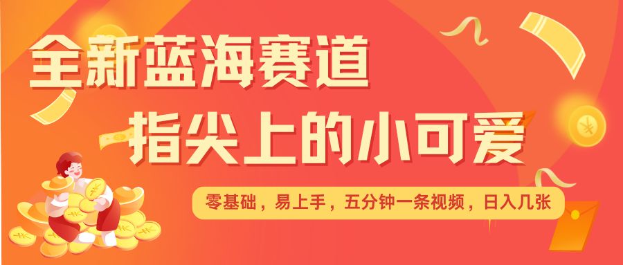 最新蓝海赛道，指尖上的小可爱，几分钟一条治愈系视频，日入几张，矩阵操作收益翻倍-禾谷轻创网