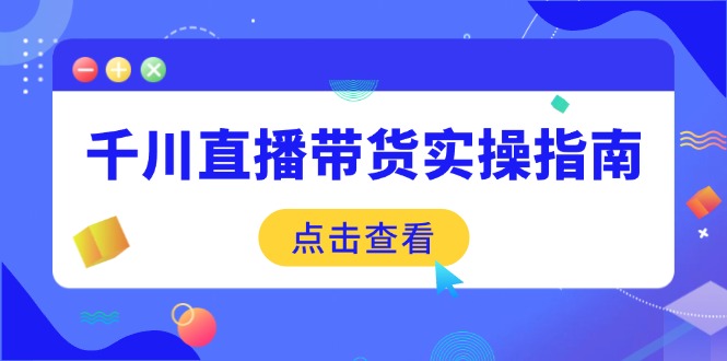 千川直播带货实操指南：从选品到数据优化，基础到实操全面覆盖-禾谷轻创网
