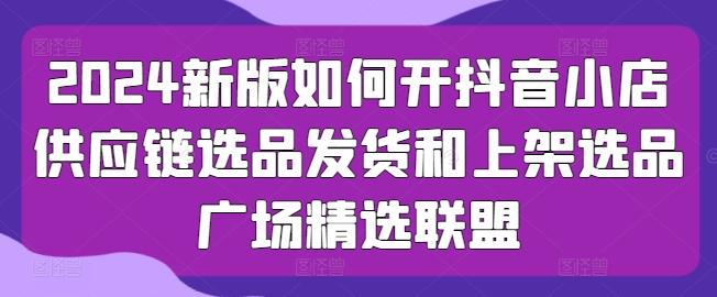 2024新版如何开抖音小店供应链选品发货和上架选品广场精选联盟-禾谷轻创网