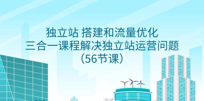 独立站 搭建和流量优化，三合一课程解决独立站运营问题(56节课)-禾谷轻创网