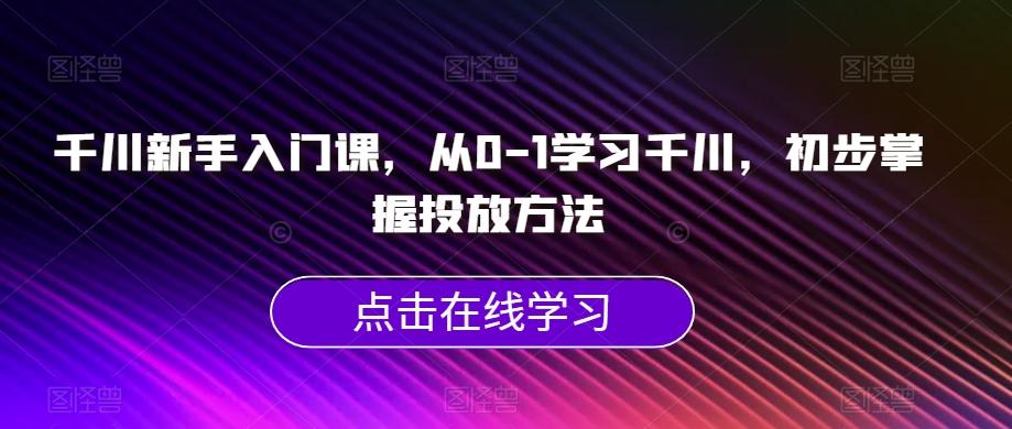千川新手入门课，从0-1学习千川，初步掌握投放方法-禾谷轻创网