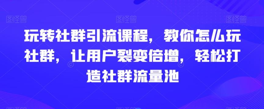 玩转社群引流课程，教你怎么玩社群，让用户裂变倍增，轻松打造社群流量池-禾谷轻创网