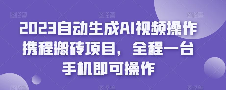 2023自动生成AI视频操作携程搬砖项目，全程一台手机即可操作-禾谷轻创网