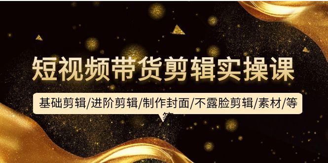 (9887期)短视频带货剪辑实操课：基础剪辑/进阶剪辑/制作封面/不露脸剪辑/素材/等等-禾谷轻创网