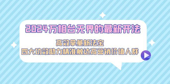 2024万相台无界的最新开法，高效拿量新法宝，四大功效助力精准触达高营…-禾谷轻创网