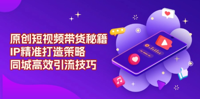原创 短视频带货秘籍，IP精准打造策略，同城高效引流技巧-禾谷轻创网