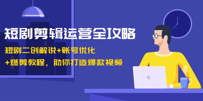 短剧剪辑运营全攻略：短剧二创解说+账号优化+燃剪教程，助你打造爆款视频-禾谷轻创网