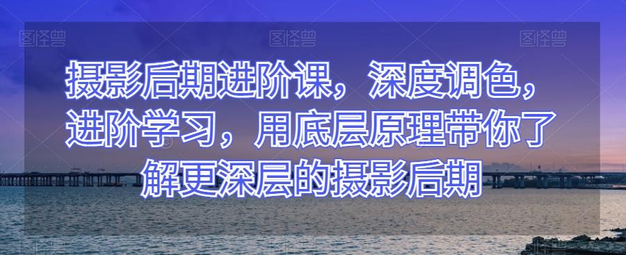 摄影后期进阶课，深度调色，进阶学习，用底层原理带你了解更深层的摄影后期-禾谷轻创网