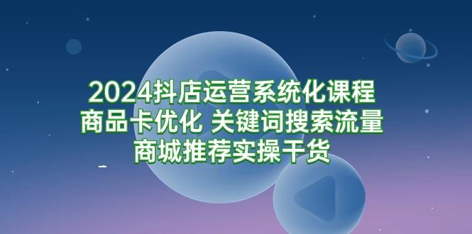 (9438期)2024抖店运营系统化课程：商品卡优化 关键词搜索流量商城推荐实操干货-禾谷轻创网