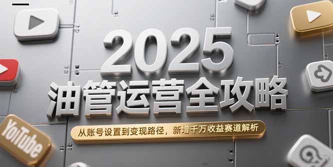 2025油管运营全攻略，从账号设置到变现路径，新增千万收益赛道解析-禾谷轻创网