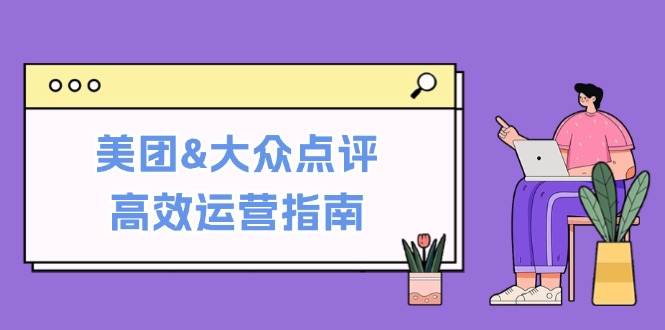 美团&大众点评高效运营指南：从平台基础认知到提升销量的实用操作技巧-禾谷轻创网
