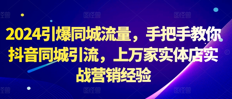 2024引爆同城流量，手把手教你抖音同城引流，上万家实体店实战营销经验-禾谷轻创网