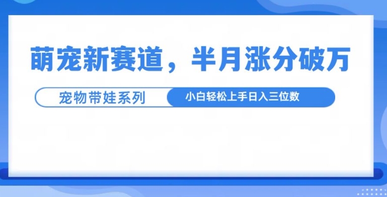 萌宠新赛道，萌宠带娃，半月涨粉10万+，小白轻松入手【揭秘】-禾谷轻创网