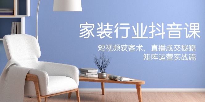 家装抖音课：短视频获客术，直播成交秘籍，矩阵运营实战篇-禾谷轻创网
