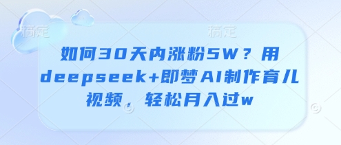 如何30天内涨粉5W？用deepseek+即梦AI制作育儿视频，轻松月入过w-禾谷轻创网