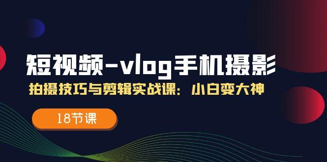 短视频-vlog手机摄影：拍摄技巧与剪辑实战课：小白变大神(18节课-禾谷轻创网
