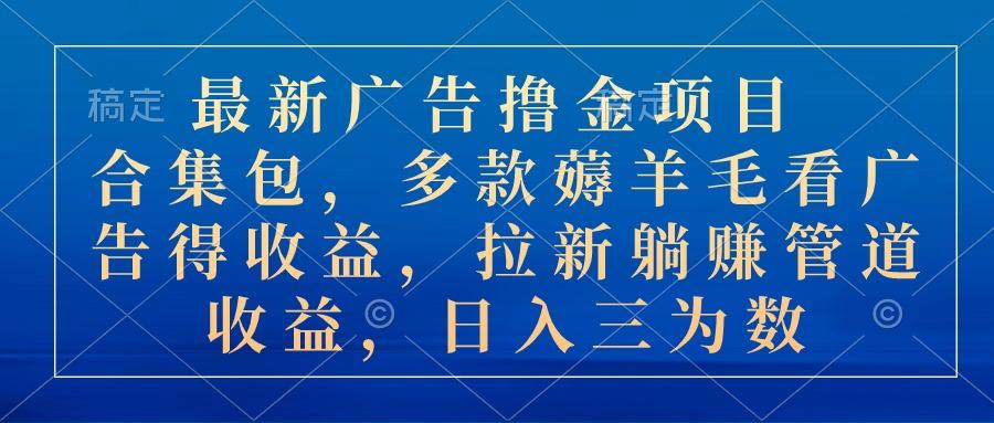 最新广告撸金项目合集包，多款薅羊毛看广告收益 拉新管道收益，日入三为数-禾谷轻创网