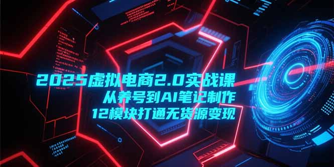 2025虚拟电商2.0实战课，从养号到AI笔记制作，12模块打通无货源变现-禾谷轻创网