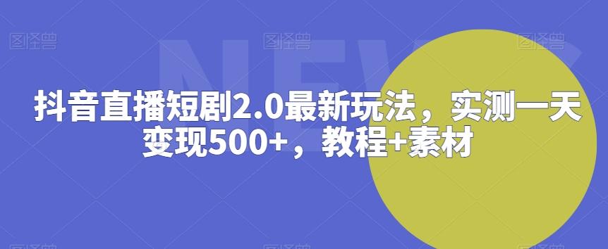 抖音直播短剧2.0最新玩法，实测一天变现500+，教程+素材【揭秘】-禾谷轻创网