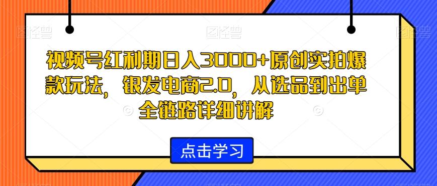 视频号红利期日入3000+原创实拍爆款玩法，银发电商2.0，从选品到出单全链路详细讲解【揭秘】-禾谷轻创网