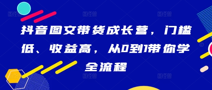 抖音图文带货成长营，门槛低、收益高，从0到1带你学全流程-禾谷轻创网
