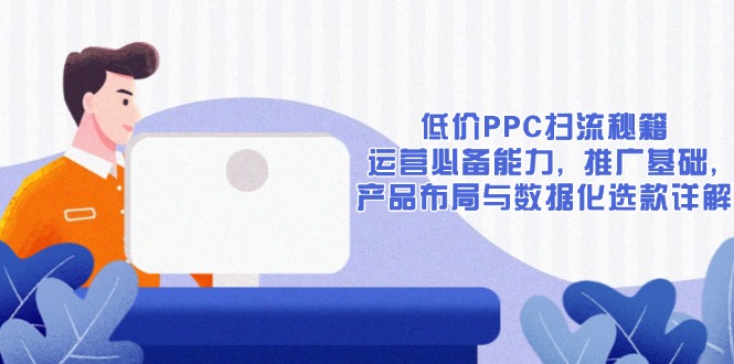 低价PPC扫流秘籍：运营必备能力, 推广基础, 产品布局与数据化选款详解-禾谷轻创网