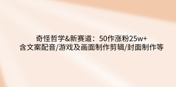 奇怪哲学-新赛道：50作涨粉25w+含文案配音/游戏及画面制作剪辑/封面制作等-禾谷轻创网