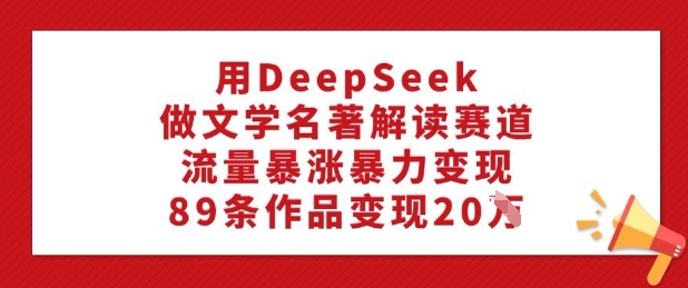 用DeepSeek做文学名著解读赛道，流量暴涨暴力变现，89条作品变现20W-禾谷轻创网